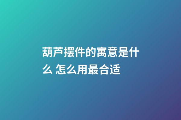 葫芦摆件的寓意是什么 怎么用最合适